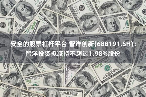 安全的股票杠杆平台 智洋创新(688191.SH)：智洋投资拟减持不超过1.98%股份