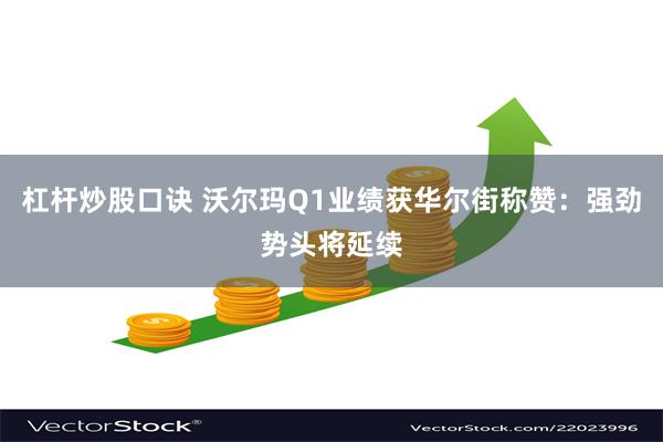 杠杆炒股口诀 沃尔玛Q1业绩获华尔街称赞：强劲势头将延续