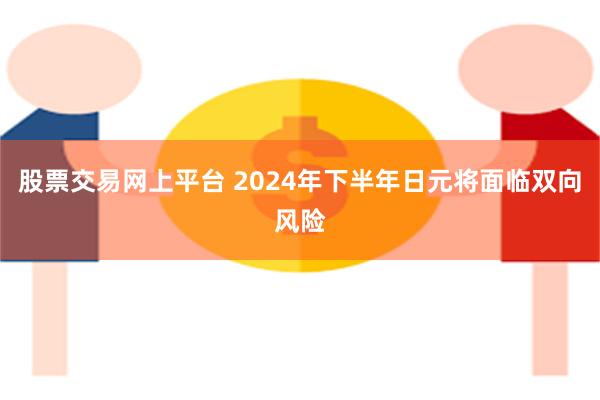 股票交易网上平台 2024年下半年日元将面临双向风险