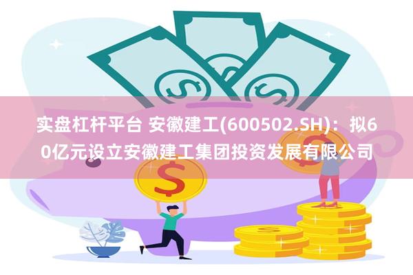 实盘杠杆平台 安徽建工(600502.SH)：拟60亿元设立安徽建工集团投资发展有限公司