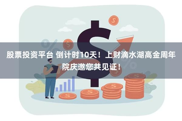 股票投资平台 倒计时10天！上财滴水湖高金周年院庆邀您共见证！