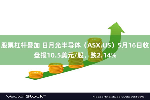 股票杠杆叠加 日月光半导体（ASX.US）5月16日收盘报10.5美元/股，跌2.14%