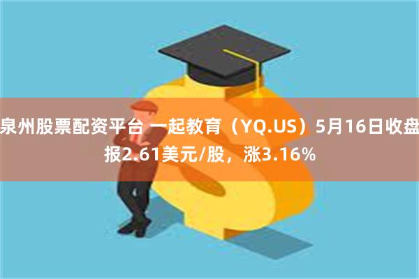 泉州股票配资平台 一起教育（YQ.US）5月16日收盘报2.61美元/股，涨3.16%