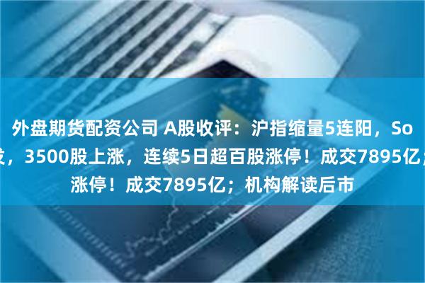 外盘期货配资公司 A股收评：沪指缩量5连阳，Sora医药集体爆发，3500股上涨，连续5日超百股涨停！成交7895亿；机构解读后市