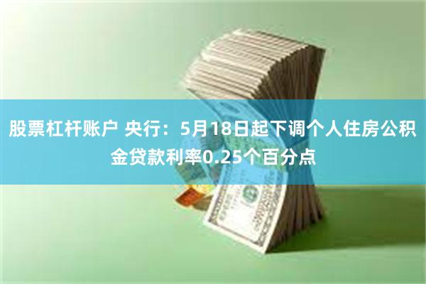 股票杠杆账户 央行：5月18日起下调个人住房公积金贷款利率0.25个百分点