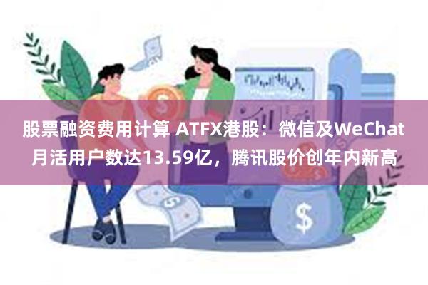 股票融资费用计算 ATFX港股：微信及WeChat月活用户数达13.59亿，腾讯股价创年内新高