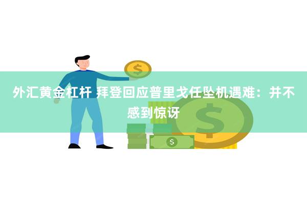 外汇黄金杠杆 拜登回应普里戈任坠机遇难：并不感到惊讶