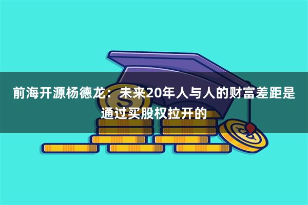 前海开源杨德龙：未来20年人与人的财富差距是通过买股权拉开的