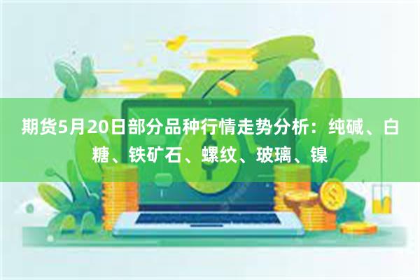 期货5月20日部分品种行情走势分析：纯碱、白糖、铁矿石、螺纹、玻璃、镍