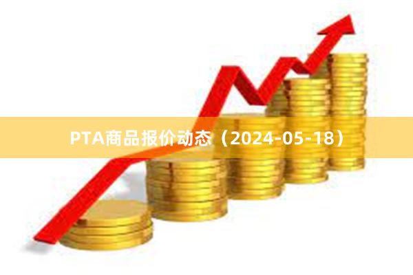 PTA商品报价动态（2024-05-18）