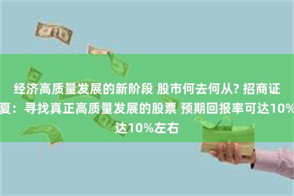 经济高质量发展的新阶段 股市何去何从? 招商证券张夏：寻找真正高质量发展的股票 预期回报率可达10%左右