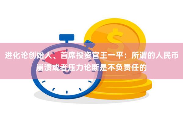 进化论创始人、首席投资官王一平：所谓的人民币崩溃或者压力论断是不负责任的