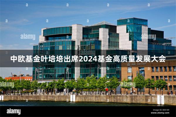 中欧基金叶培培出席2024基金高质量发展大会