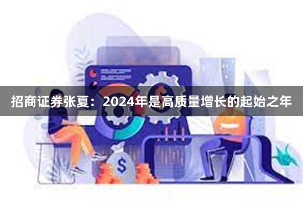 招商证券张夏：2024年是高质量增长的起始之年