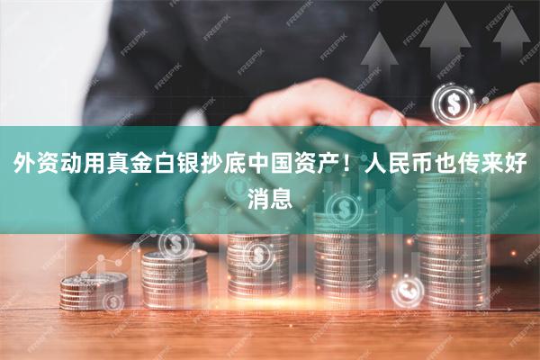 外资动用真金白银抄底中国资产！人民币也传来好消息