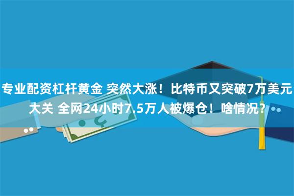 专业配资杠杆黄金 突然大涨！比特币又突破7万美元大关 全网24小时7.5万人被爆仓！啥情况？