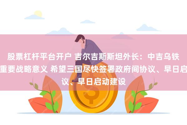 股票杠杆平台开户 吉尔吉斯斯坦外长：中吉乌铁路具有重要战略意义 希望三国尽快签署政府间协议、早日启动建设