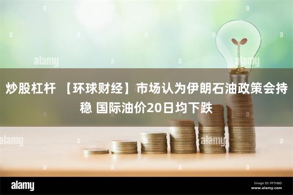 炒股杠杆 【环球财经】市场认为伊朗石油政策会持稳 国际油价20日均下跌