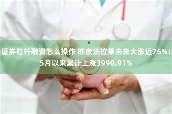 证券杠杆融资怎么操作 昨夜法拉第未来大涨近75%！5月以来累计上涨3990.91%