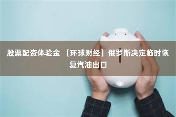 股票配资体验金 【环球财经】俄罗斯决定临时恢复汽油出口