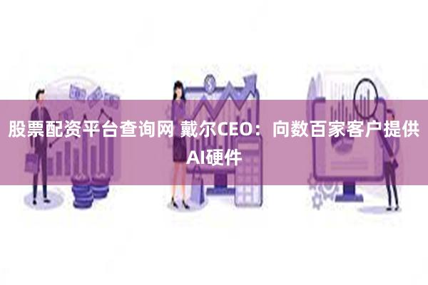 股票配资平台查询网 戴尔CEO：向数百家客户提供AI硬件