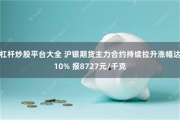 杠杆炒股平台大全 沪银期货主力合约持续拉升涨幅达10% 报8727元/千克