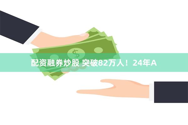 配资融券炒股 突破82万人！24年A