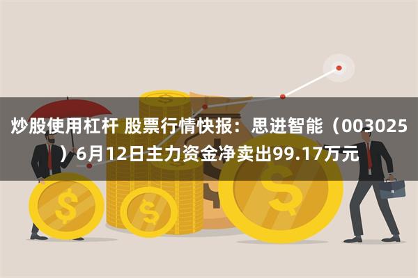 炒股使用杠杆 股票行情快报：思进智能（003025）6月12日主力资金净卖出99.17万元