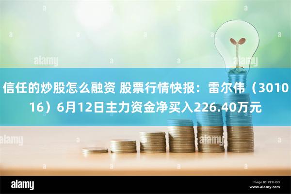 信任的炒股怎么融资 股票行情快报：雷尔伟（301016）6月12日主力资金净买入226.40万元