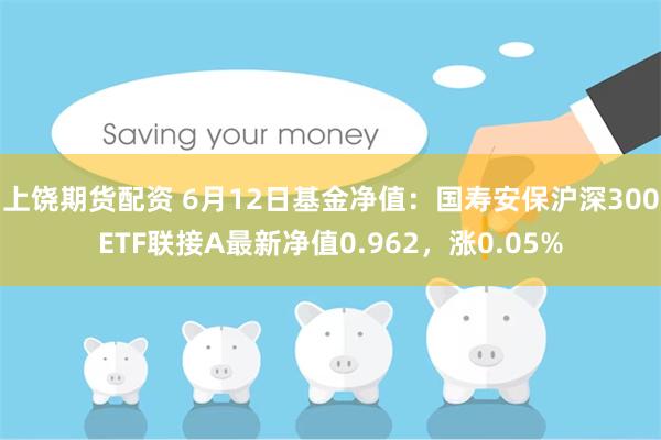 上饶期货配资 6月12日基金净值：国寿安保沪深300ETF联接A最新净值0.962，涨0.05%