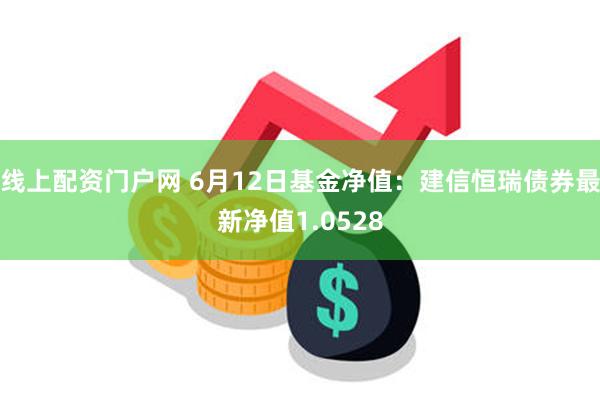 线上配资门户网 6月12日基金净值：建信恒瑞债券最新净值1.0528