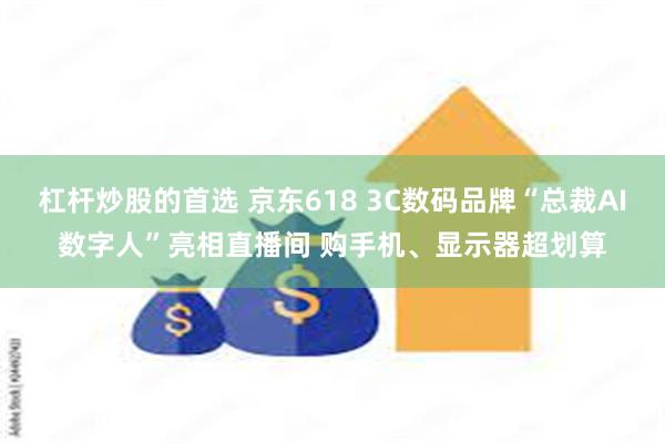 杠杆炒股的首选 京东618 3C数码品牌“总裁AI数字人”亮相直播间 购手机、显示器超划算