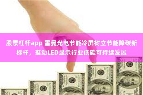 股票杠杆app 雷曼光电节能冷屏树立节能降碳新标杆，推动LED显示行业低碳可持续发展