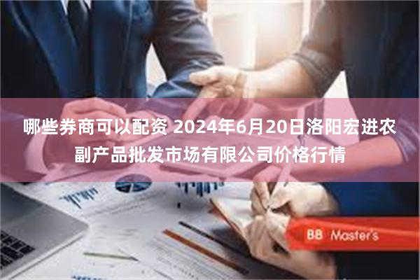 哪些券商可以配资 2024年6月20日洛阳宏进农副产品批发市场有限公司价格行情