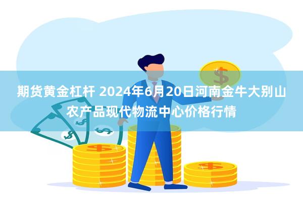 期货黄金杠杆 2024年6月20日河南金牛大别山农产品现代物流中心价格行情