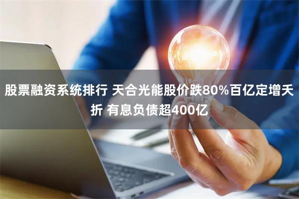 股票融资系统排行 天合光能股价跌80%百亿定增夭折 有息负债超400亿