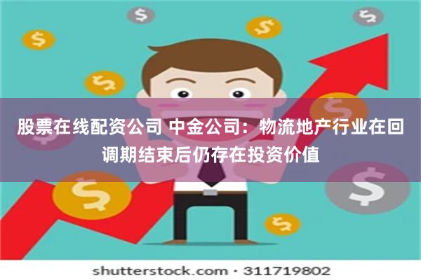 股票在线配资公司 中金公司：物流地产行业在回调期结束后仍存在投资价值