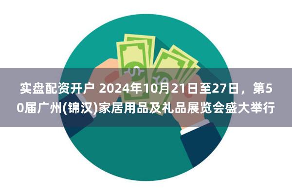 实盘配资开户 2024年10月21日至27日，第50届广州(锦汉)家居用品及礼品展览会盛大举行