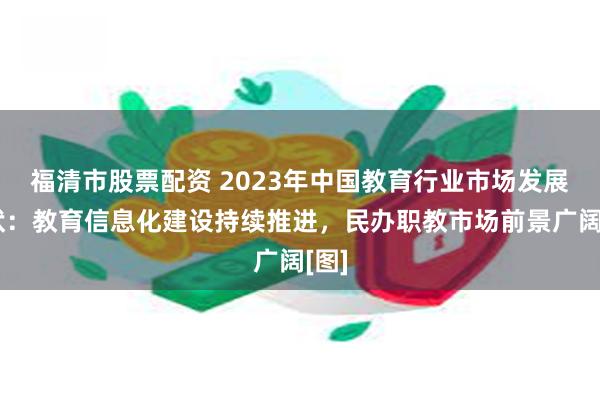 福清市股票配资 2023年中国教育行业市场发展现状：教育信息化建设持续推进，民办职教市场前景广阔[图]