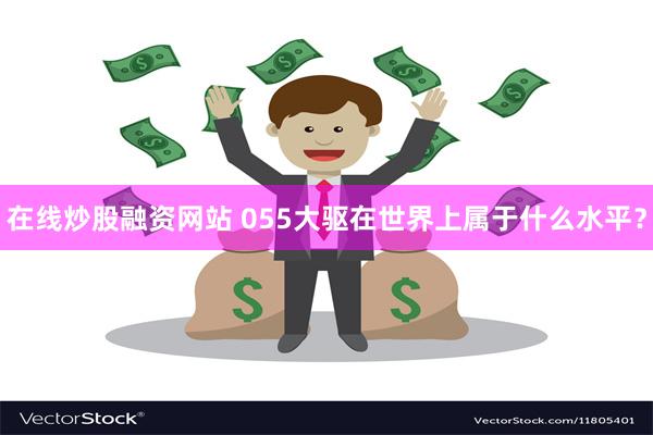 在线炒股融资网站 055大驱在世界上属于什么水平？