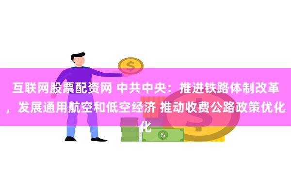 互联网股票配资网 中共中央：推进铁路体制改革，发展通用航空和低空经济 推动收费公路政策优化