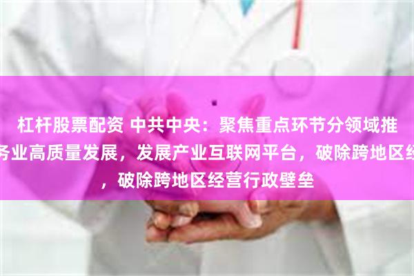 杠杆股票配资 中共中央：聚焦重点环节分领域推进生产性服务业高质量发展，发展产业互联网平台，破除跨地区经营行政壁垒