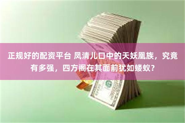 正规好的配资平台 凤清儿口中的天妖凰族，究竟有多强，四方阁在其面前犹如蝼蚁？