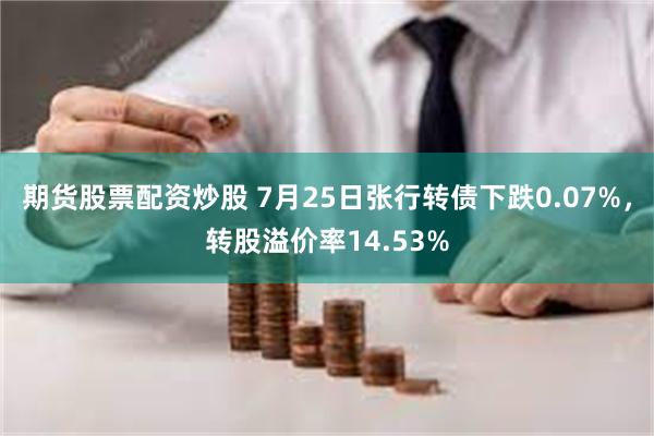 期货股票配资炒股 7月25日张行转债下跌0.07%，转股溢价率14.53%