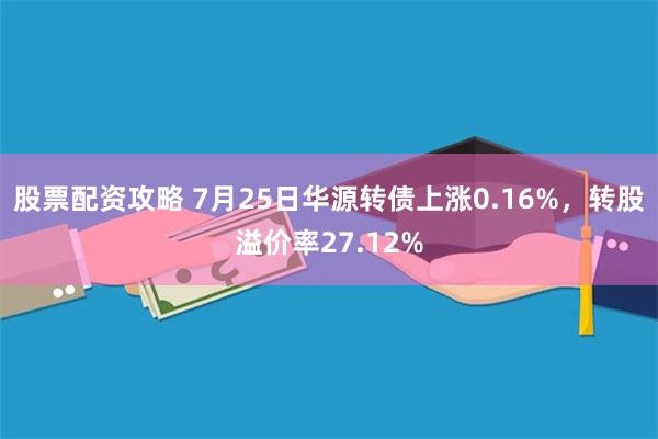 股票配资攻略 7月25日华源转债上涨0.16%，转股溢价率27.12%