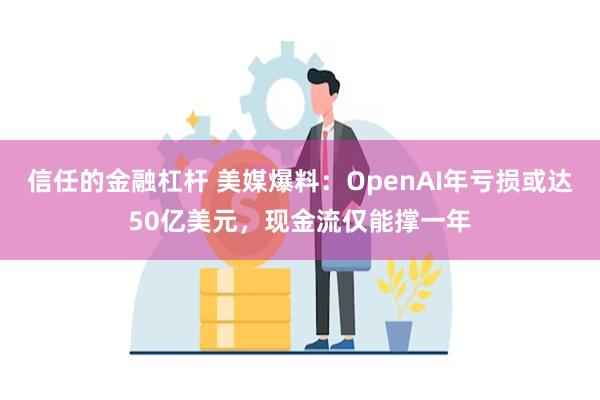 信任的金融杠杆 美媒爆料：OpenAI年亏损或达50亿美元，现金流仅能撑一年