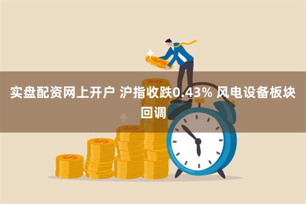 实盘配资网上开户 沪指收跌0.43% 风电设备板块回调