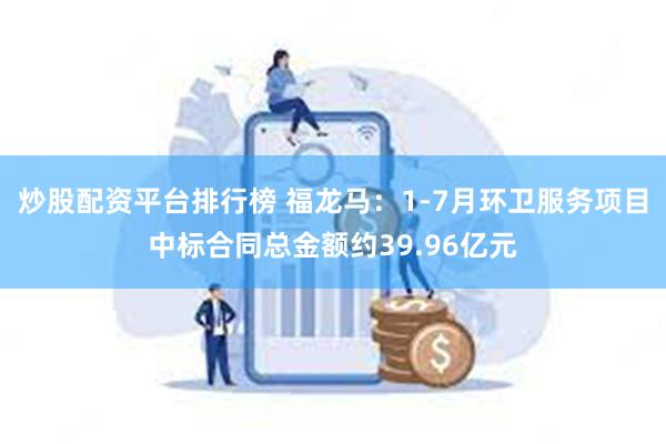 炒股配资平台排行榜 福龙马：1-7月环卫服务项目中标合同总金额约39.96亿元