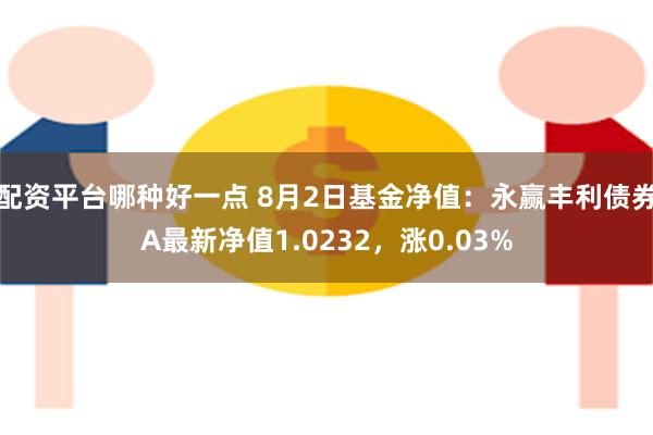 配资平台哪种好一点 8月2日基金净值：永赢丰利债券A最新净值1.0232，涨0.03%