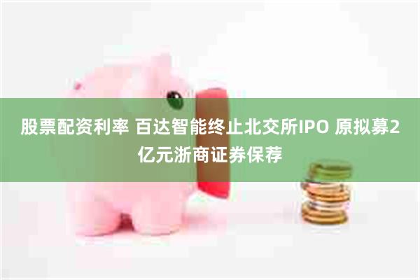 股票配资利率 百达智能终止北交所IPO 原拟募2亿元浙商证券保荐